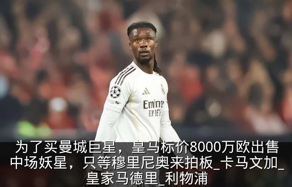 为了买曼城巨星，皇马标价8000万欧出售中场妖星，只等穆里尼奥来拍板_卡马文加_皇家马德里_利物浦