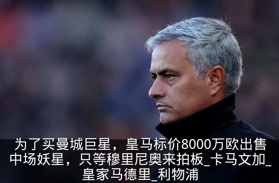为了买曼城巨星，皇马标价8000万欧出售中场妖星，只等穆里尼奥来拍板_卡马文加_皇家马德里_利物浦